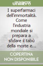 I superfarmaci dell'immortalità. Come l'industria mondiale si prepara a sfidare il tabù della morte e a prolungare illimitatamente la nostra vita libro