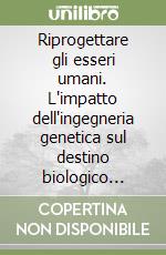 Riprogettare gli esseri umani. L'impatto dell'ingegneria genetica sul destino biologico della nostra specie libro