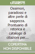 Ossimori, paradossi e altre perle di saggezza. Prontuario di retorica e catalogo di citazioni per esprimersi in modo efficace e incantare chi ascolta libro