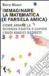 Immaginare la matematica (e farsela amica). Come amare la scienza esatta e capire i suoi magici segreti libro