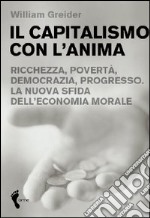 Il capitalismo con l'anima. Ricchezza, povertà, democrazia, progresso. La nuova sfida dell'economia morale libro