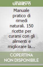 Manuale pratico di rimedi naturali. 150 ricette per curarsi con gli alimenti e migliorare la qualità della vita