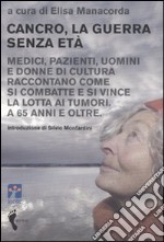 Cancro, la guerra senza età. Medici, pazienti, uomini e donne di cultura raccontano come si combatte e si vince la lotta ai tumori. A 65 anni e oltre libro