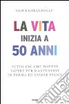 La vita inizia a 50 anni. Tutto ciò che dovete sapere per mantenervi in forma ed essere felici libro