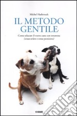 Il metodo gentile. Come educare il vostro cane con tenerezza (senza urlare e senza punizioni) libro