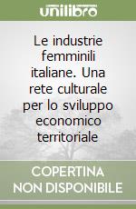 Le industrie femminili italiane. Una rete culturale per lo sviluppo economico territoriale libro