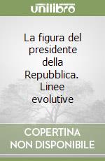 La figura del presidente della Repubblica. Linee evolutive