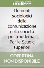 Elementi sociologici della comunicazione nella società postmoderna. Per le Scuole superiori libro