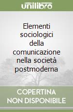 Elementi sociologici della comunicazione nella società postmoderna libro