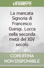 La mancata Signoria di Francesco Guinigi. Lucca nella seconda metà del XIV secolo libro