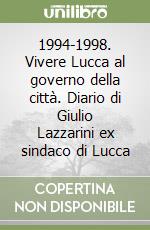 1994-1998. Vivere Lucca al governo della città. Diario di Giulio Lazzarini ex sindaco di Lucca libro