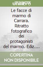 Le facce di marmo di Carrara. Ritratto fotografico dei protagonisti del marmo. Ediz. italiana e inglese libro