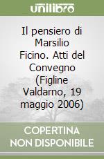 Il pensiero di Marsilio Ficino. Atti del Convegno (Figline Valdarno, 19 maggio 2006)