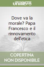 Dove va la morale? Papa Francesco e il rinnovamento dell'etica libro