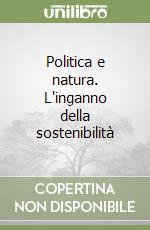 Politica e natura. L'inganno della sostenibilità libro