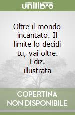 Oltre il mondo incantato. Il limite lo decidi tu, vai oltre. Ediz. illustrata