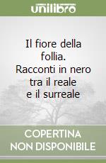 Il fiore della follia. Racconti in nero tra il reale e il surreale