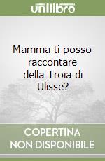 Mamma ti posso raccontare della Troia di Ulisse? libro