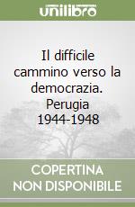 Il difficile cammino verso la democrazia. Perugia 1944-1948 libro