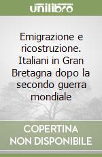 Emigrazione e ricostruzione. Italiani in Gran Bretagna dopo la secondo guerra mondiale libro