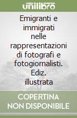 Emigranti e immigrati nelle rappresentazioni di fotografi e fotogiornalisti. Ediz. illustrata libro