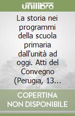 La storia nei programmi della scuola primaria dall'unità ad oggi. Atti del Convegno (Perugia, 13 ottobre 2011) libro