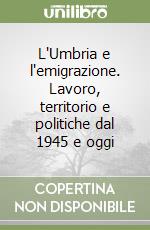 L'Umbria e l'emigrazione. Lavoro, territorio e politiche dal 1945 e oggi libro