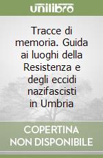 Tracce di memoria. Guida ai luoghi della Resistenza e degli eccidi nazifascisti in Umbria libro