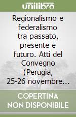 Regionalismo e federalismo tra passato, presente e futuro. Atti del Convegno (Perugia, 25-26 novembre 2011) libro