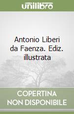 Antonio Liberi da Faenza. Ediz. illustrata
