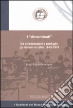 I «dimenticati». Da colonizzatori a profughi, gli italiani in Libia 1943-1974 libro