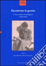 Raccontare la guerra. L'area umbro-marchigiana (1940-1944). Atti del Convegno (Fabriano, 14-15 novembre 2013) libro