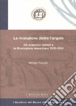 La rivoluzione dietro l'angolo. Gli anarchici italiani e la Rivoluzione messicana 1910-1914 libro