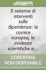 Il sistema di interventi sulle dipendenze: la cornice europea, le evidenze scientifiche e le buone pratiche. Atti del Convegno libro