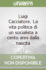 Luigi Cacciatore. La vita politica di un socialista a cento anni dalla nascita libro