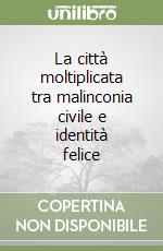 La città moltiplicata tra malinconia civile e identità felice