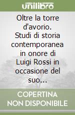 Oltre la torre d'avorio. Studi di storia contemporanea in onore di Luigi Rossi in occasione del suo sessantesimo compleanno libro