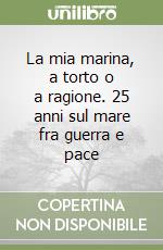 La mia marina, a torto o a ragione. 25 anni sul mare fra guerra e pace