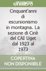 Cinquant'anni di escursionismo in montagna. La sezione di Ciriè del CAI Uget dal 1923 al 1973