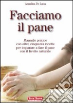 Facciamo il pane. Manuale pratico con oltre 50 ricette per imparare a fare il pane con il lievito naturale