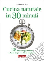 Cucina naturale in 30 minuti. 25 menu vegetariani a base di prodotti di stagione
