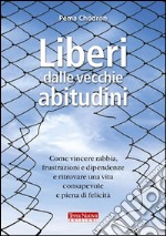 Liberi dalle vecchie abitudini. Come vincere rabbia, fru strazioni e dipendenze e ritrovare una vita consapevole e piena di felicità libro