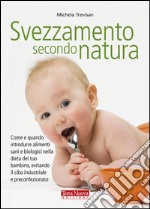 Svezzamento secondo natura. Come e quando introdurre alimenti sani e biologici nella dieta del tuo bambino, evitando il cibo industriale e preconfezionato libro