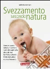 Svezzamento secondo natura. Come e quando introdurre alimenti sani e biologici nella dieta del tuo bambino, evitando il cibo industriale e preconfezionato libro