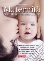 Maternità tra estasi e inquietudine. Dal parto alla crescita dei figli, l'emozionante, intenso e appassionato cammino che ogni donna percorre nel diventare mamma libro