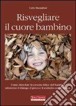 Risvegliare il cuore bambino. Come stimolare la crescita felice del bambino attraverso il dialogo, il gioco e il contatto con la natura libro