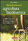 Manuale pratico di agricoltura biodinamica. Una guida facile e chiara per chi vuole iniziare a praticare o approfondire il metodo biodinamico libro
