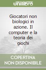 Giocatori non biologici in azione. Il computer e la teoria dei giochi libro