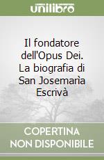 Il fondatore dell'Opus Dei. La biografia di San Josemarìa Escrivà