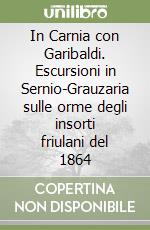 In Carnia con Garibaldi. Escursioni in Sernio-Grauzaria sulle orme degli insorti friulani del 1864 libro